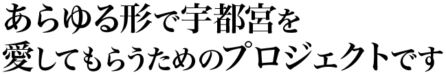 あらゆる形で宇都宮を愛してもらうためのプロジェクトです