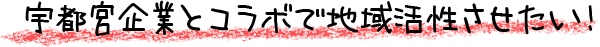 宇都宮企業とコラボで地域活性させたい！